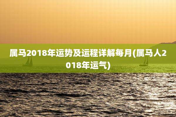 属马2018年运势及运程详解每月(属马人2018年运气)