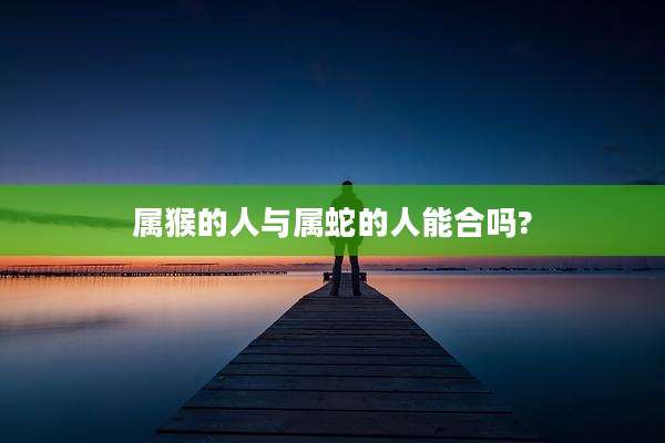 属猴的人与属蛇的人能合吗?