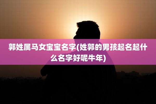 郭姓属马女宝宝名字(姓郭的男孩起名起什么名字好呢牛年)