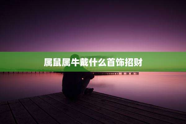 属鼠属牛戴什么首饰招财