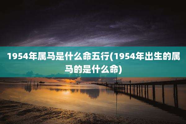 1954年属马是什么命五行(1954年出生的属马的是什么命)