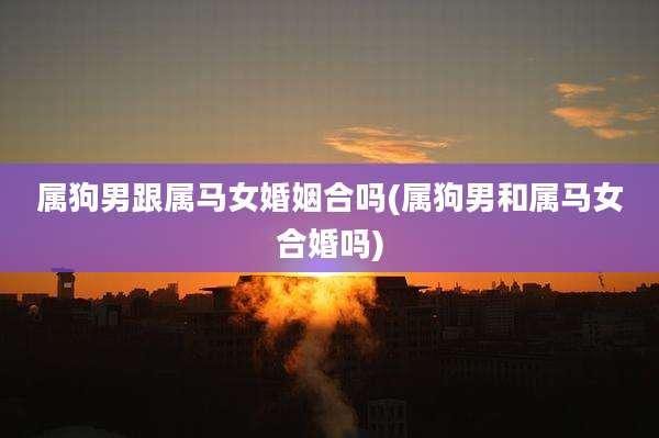 属狗男跟属马女婚姻合吗(属狗男和属马女合婚吗)