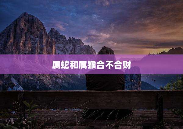 属蛇和属猴合不合财