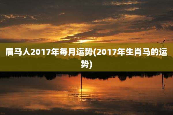 属马人2017年每月运势(2017年生肖马的运势)