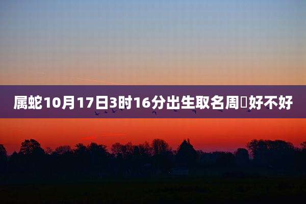 属蛇10月17日3时16分出生取名周湉好不好