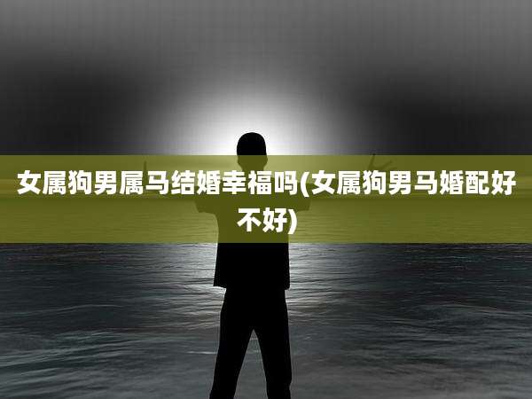 女属狗男属马结婚幸福吗(女属狗男马婚配好不好)