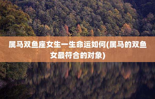 属马双鱼座女生一生命运如何(属马的双鱼女最符合的对象)