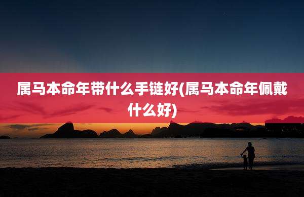 属马本命年带什么手链好(属马本命年佩戴什么好)