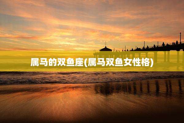 属马的双鱼座(属马双鱼女性格)