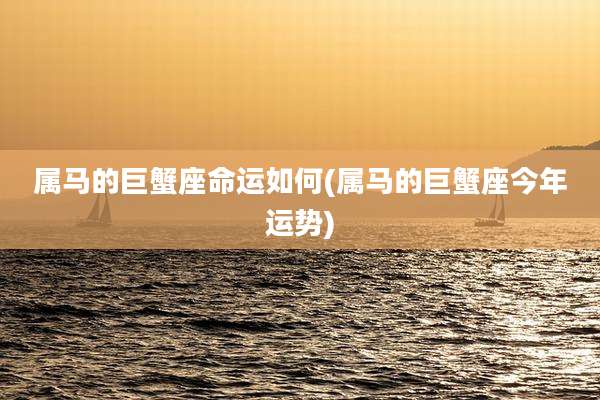 属马的巨蟹座命运如何(属马的巨蟹座今年运势)