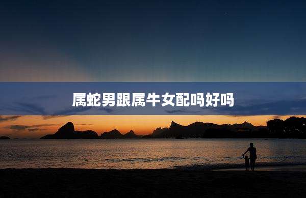 属蛇男跟属牛女配吗好吗
