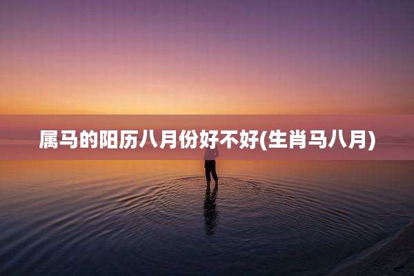 属马的阳历八月份好不好(生肖马八月)
