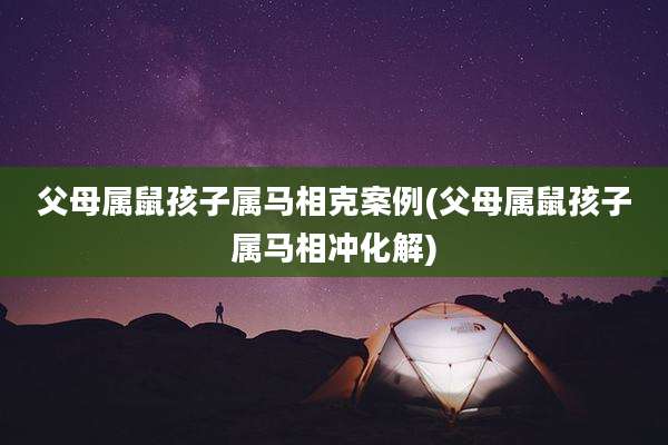 父母属鼠孩子属马相克案例(父母属鼠孩子属马相冲化解)