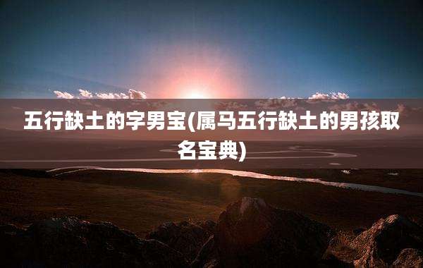 五行缺土的字男宝(属马五行缺土的男孩取名宝典)