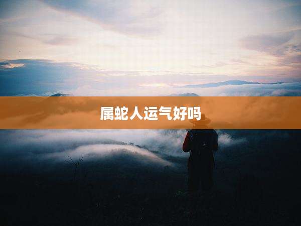 属蛇人运气好吗