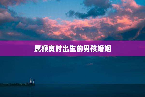 属猴寅时出生的男孩婚姻