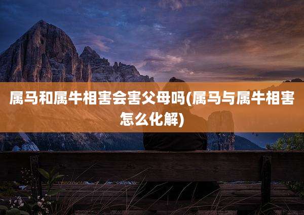 属马和属牛相害会害父母吗(属马与属牛相害怎么化解)