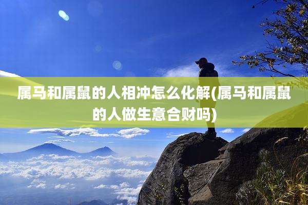 属马和属鼠的人相冲怎么化解(属马和属鼠的人做生意合财吗)