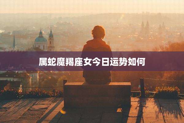 属蛇魔羯座女今日运势如何