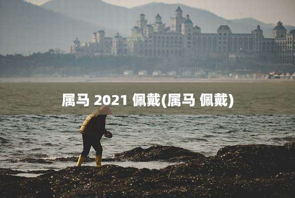 属马 2021 佩戴(属马 佩戴)