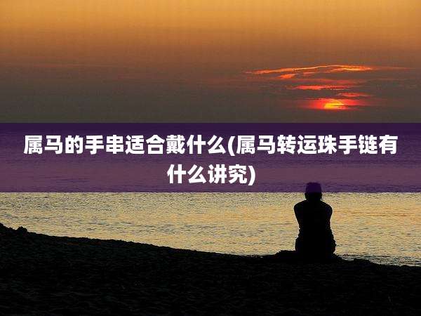 属马的手串适合戴什么(属马转运珠手链有什么讲究)