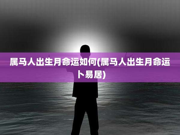 属马人出生月命运如何(属马人出生月命运卜易居)