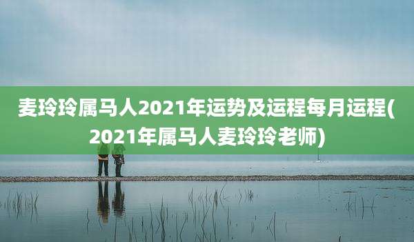 麦玲玲属马人2021年运势及运程每月运程(2021年属马人麦玲玲老师)