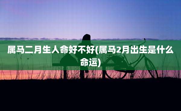 属马二月生人命好不好(属马2月出生是什么命运)