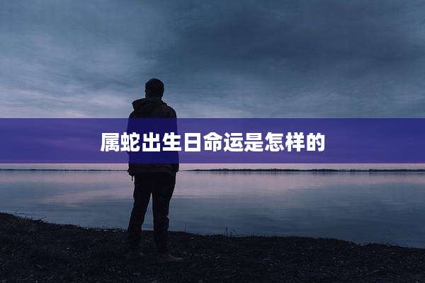 属蛇出生日命运是怎样的