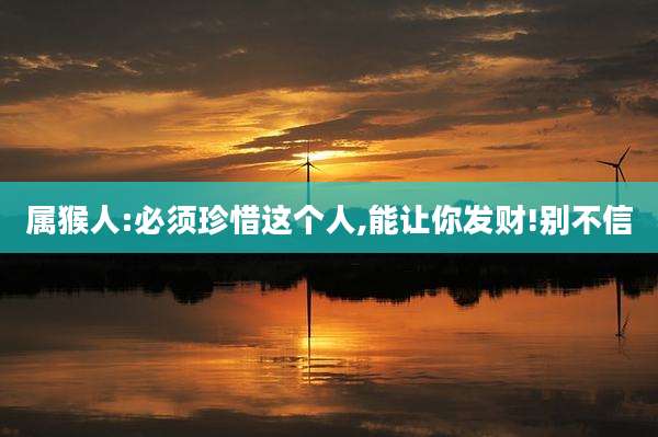 属猴人:必须珍惜这个人,能让你发财!别不信