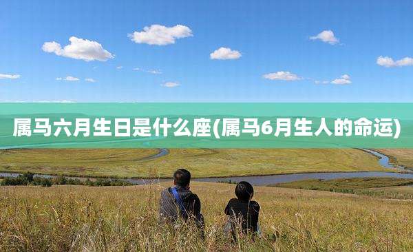 属马六月生日是什么座(属马6月生人的命运)
