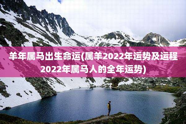 羊年属马出生命运(属羊2022年运势及运程2022年属马人的全年运势)