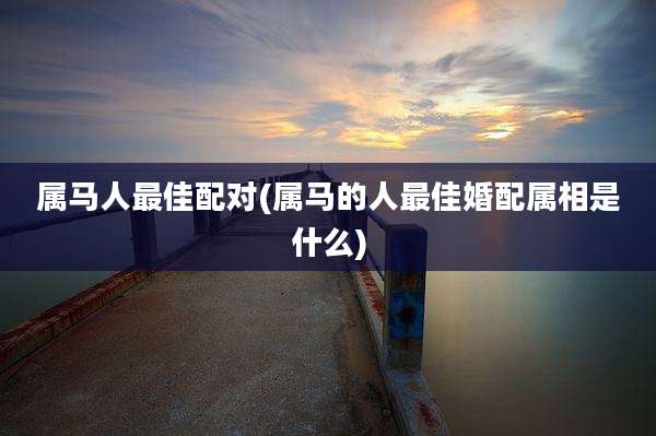 属马人最佳配对(属马的人最佳婚配属相是什么)