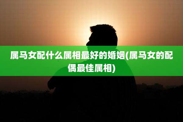 属马女配什么属相最好的婚姻(属马女的配偶最佳属相)