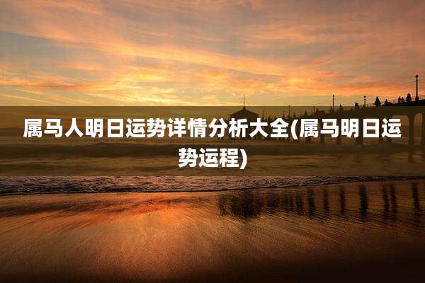属马人明日运势详情分析大全(属马明日运势运程)