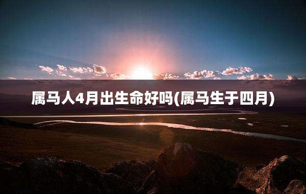 属马人4月出生命好吗(属马生于四月)