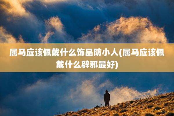 属马应该佩戴什么饰品防小人(属马应该佩戴什么辟邪最好)