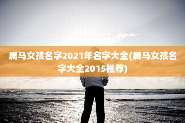 属马女孩名字2021年名字大全(属马女孩名字大全2015推荐)