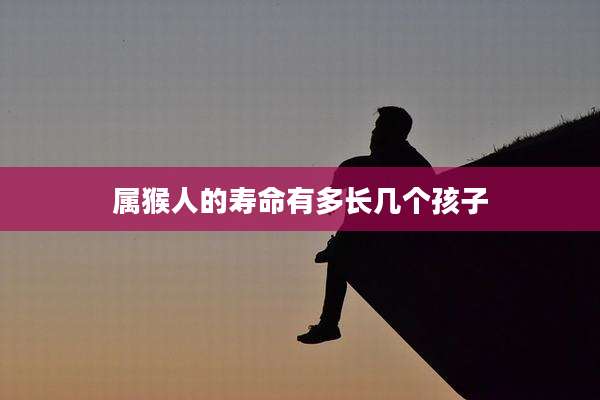 属猴人的寿命有多长几个孩子