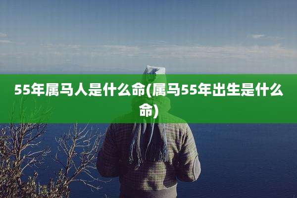 55年属马人是什么命(属马55年出生是什么命)