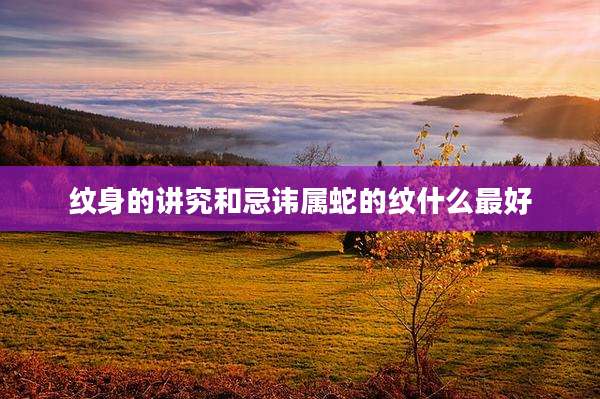 纹身的讲究和忌讳属蛇的纹什么最好