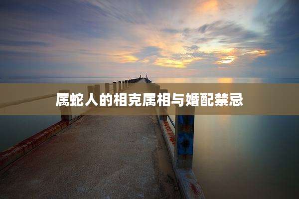属蛇人的相克属相与婚配禁忌