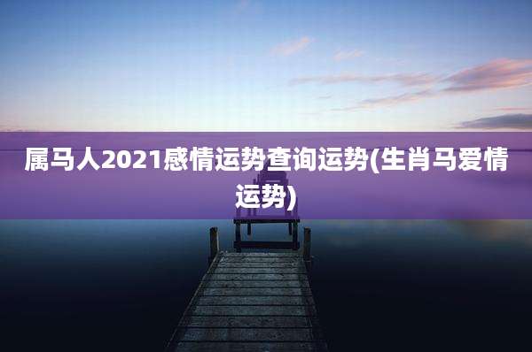 属马人2021感情运势查询运势(生肖马爱情运势)