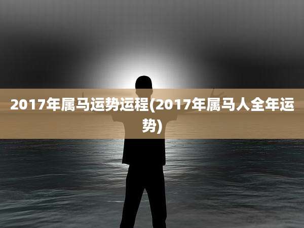 2017年属马运势运程(2017年属马人全年运势)