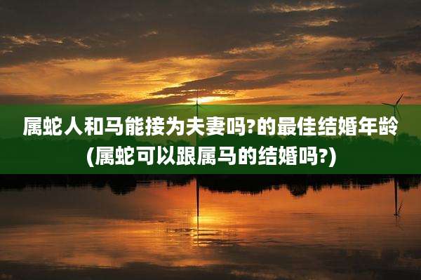 属蛇人和马能接为夫妻吗?的最佳结婚年龄(属蛇可以跟属马的结婚吗?)