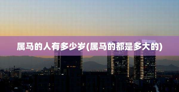 属马的人有多少岁(属马的都是多大的)
