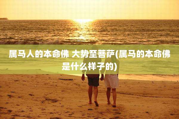 属马人的本命佛 大势至菩萨(属马的本命佛是什么样子的)