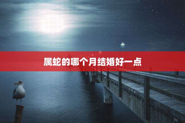 属蛇的哪个月结婚好一点