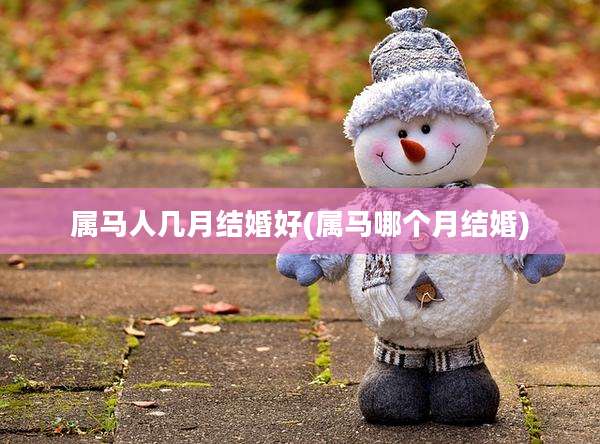 属马人几月结婚好(属马哪个月结婚)