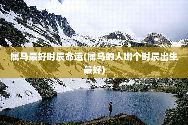 属马最好时辰命运(属马的人哪个时辰出生最好)